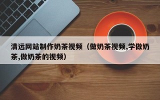 常宁清远网站制作奶茶视频（做奶茶视频,学做奶茶,做奶茶的视频）
