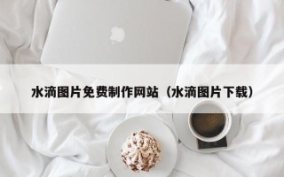 常宁水滴图片免费制作网站（水滴图片下载）