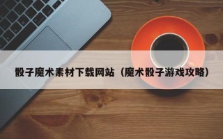 常宁骰子魔术素材下载网站（魔术骰子游戏攻略）